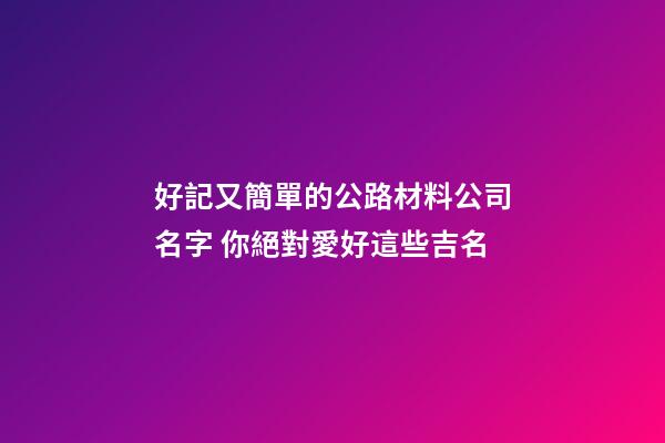 好記又簡單的公路材料公司名字 你絕對愛好這些吉名-第1張-公司起名-玄機派